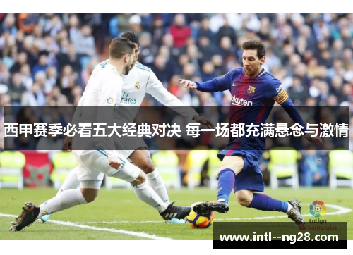 西甲赛季必看五大经典对决 每一场都充满悬念与激情