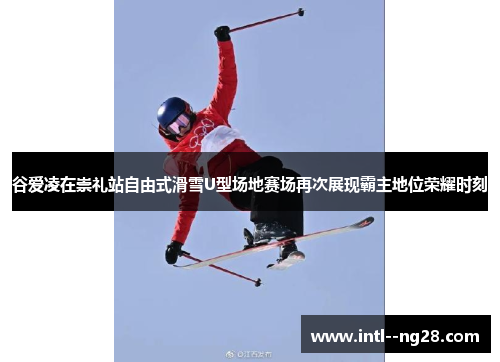 谷爱凌在崇礼站自由式滑雪U型场地赛场再次展现霸主地位荣耀时刻