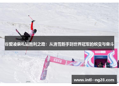 谷爱凌崇礼站胜利之路：从滑雪新手到世界冠军的蜕变与奋斗