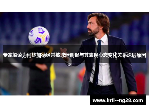 专家解读为何林加德经常被球迷调侃与其表现心态变化关系深层原因
