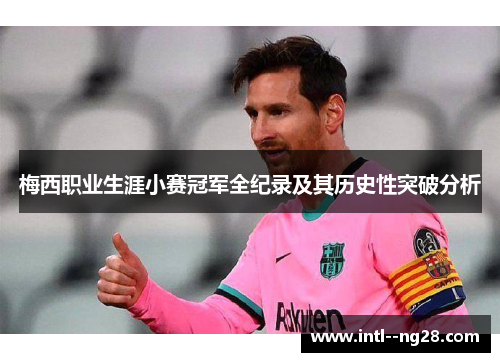 梅西职业生涯小赛冠军全纪录及其历史性突破分析