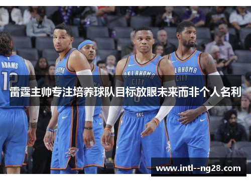 雷霆主帅专注培养球队目标放眼未来而非个人名利