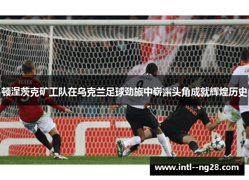 顿涅茨克矿工队在乌克兰足球劲旅中崭露头角成就辉煌历史