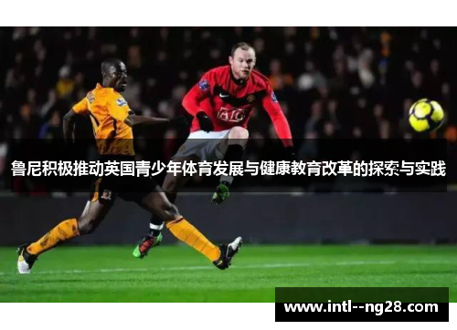 鲁尼积极推动英国青少年体育发展与健康教育改革的探索与实践