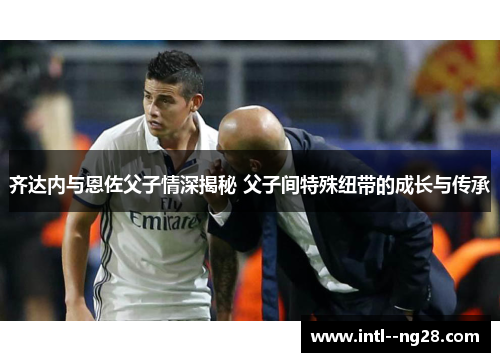 齐达内与恩佐父子情深揭秘 父子间特殊纽带的成长与传承