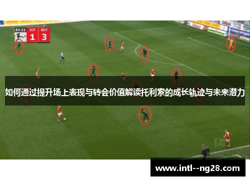 如何通过提升场上表现与转会价值解读托利索的成长轨迹与未来潜力
