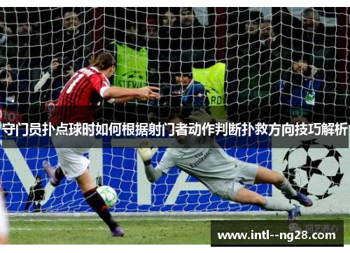 守门员扑点球时如何根据射门者动作判断扑救方向技巧解析