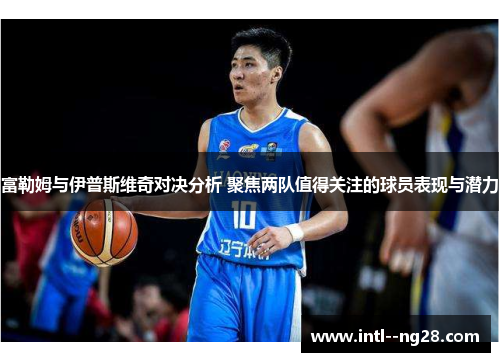 富勒姆与伊普斯维奇对决分析 聚焦两队值得关注的球员表现与潜力