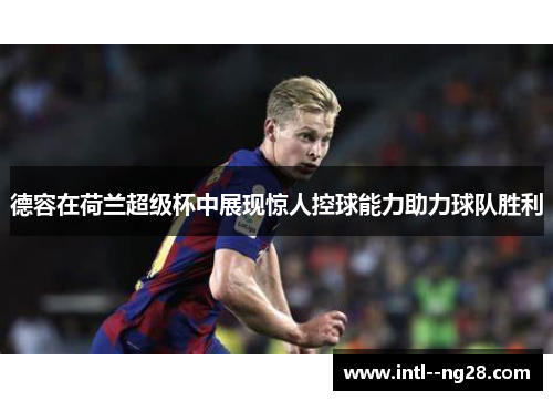 德容在荷兰超级杯中展现惊人控球能力助力球队胜利