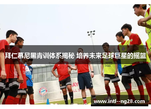 拜仁慕尼黑青训体系揭秘 培养未来足球巨星的摇篮