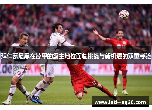 拜仁慕尼黑在德甲的霸主地位面临挑战与新机遇的双重考验