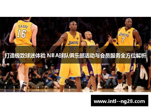 打造极致球迷体验 NBA球队俱乐部活动与会员服务全方位解析