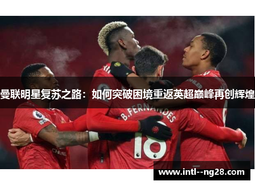曼联明星复苏之路：如何突破困境重返英超巅峰再创辉煌