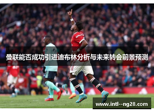 曼联能否成功引进迪布林分析与未来转会前景预测