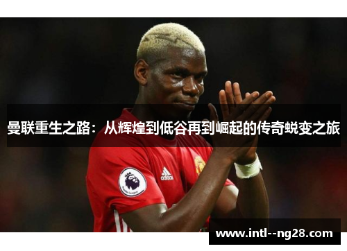 曼联重生之路：从辉煌到低谷再到崛起的传奇蜕变之旅