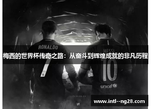 梅西的世界杯传奇之路：从奋斗到辉煌成就的非凡历程