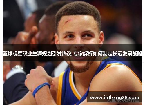 篮球明星职业生涯规划引发热议 专家解析如何制定长远发展战略