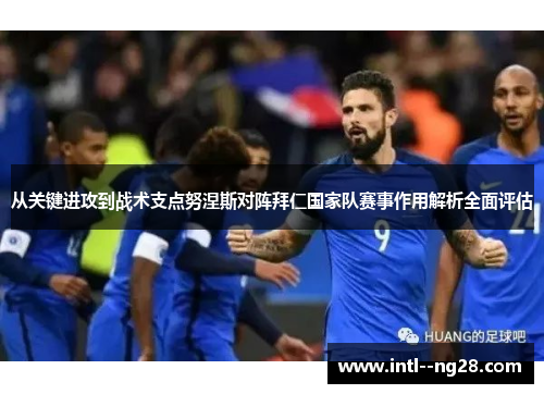 从关键进攻到战术支点努涅斯对阵拜仁国家队赛事作用解析全面评估
