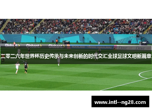 二零二六年世界杯历史传承与未来创新的时代交汇全球足球文明新篇章