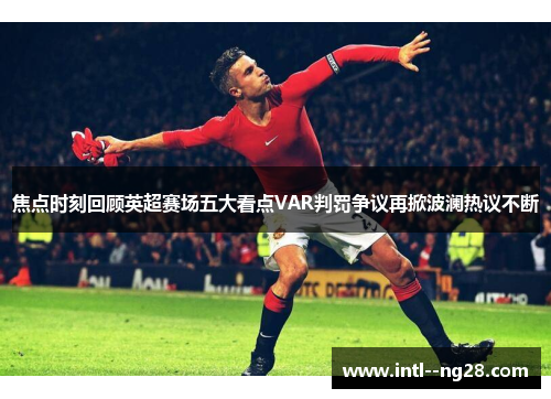 焦点时刻回顾英超赛场五大看点VAR判罚争议再掀波澜热议不断