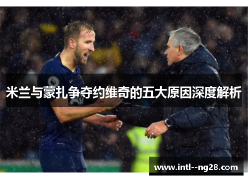 米兰与蒙扎争夺约维奇的五大原因深度解析