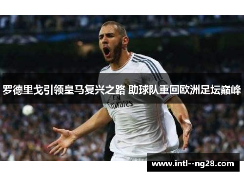 罗德里戈引领皇马复兴之路 助球队重回欧洲足坛巅峰