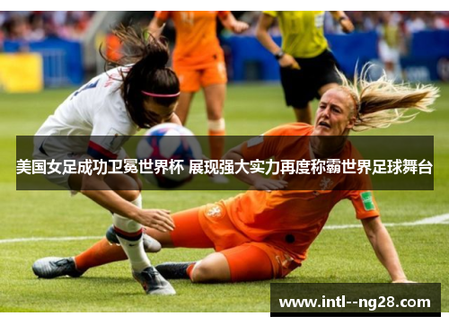 美国女足成功卫冕世界杯 展现强大实力再度称霸世界足球舞台