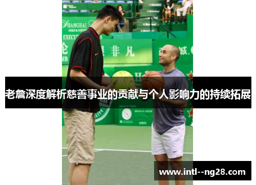 老詹深度解析慈善事业的贡献与个人影响力的持续拓展