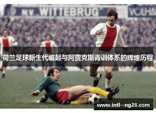 荷兰足球新生代崛起与阿贾克斯青训体系的辉煌历程