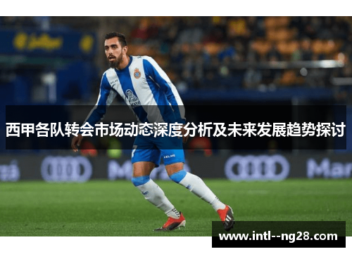 西甲各队转会市场动态深度分析及未来发展趋势探讨