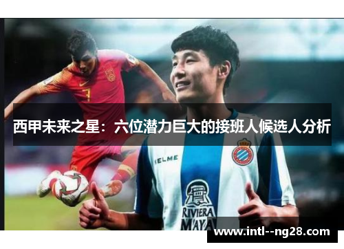 西甲未来之星：六位潜力巨大的接班人候选人分析