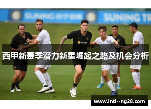 西甲新赛季潜力新星崛起之路及机会分析