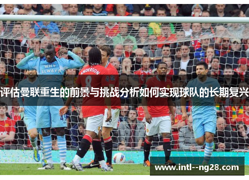 评估曼联重生的前景与挑战分析如何实现球队的长期复兴