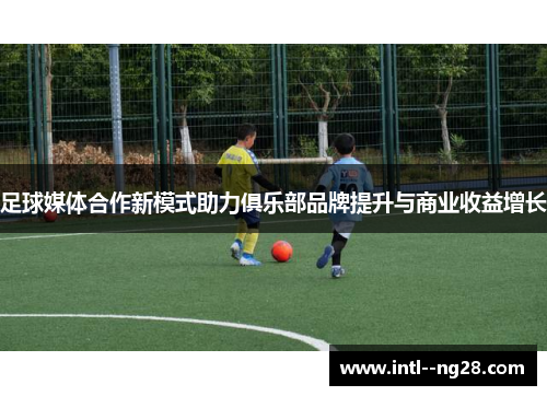 足球媒体合作新模式助力俱乐部品牌提升与商业收益增长