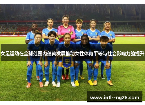 女足运动在全球范围内蓬勃发展推动女性体育平等与社会影响力的提升