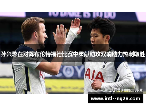 孙兴慜在对阵布伦特福德比赛中贡献助攻双响助力热刺取胜