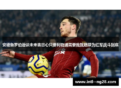 安德鲁罗伯逊谈未来表忠心只要利物浦需要我就继续为红军战斗到底