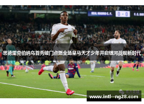 恩德里克伯纳乌首秀破门点燃全场皇马天才少年开启银河战舰新时代