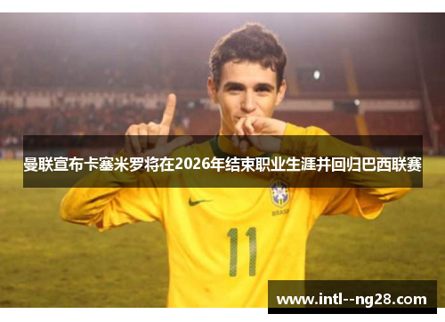 曼联宣布卡塞米罗将在2026年结束职业生涯并回归巴西联赛