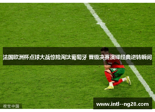 法国欧洲杯点球大战惊险淘汰葡萄牙 晋级决赛演绎经典逆转瞬间