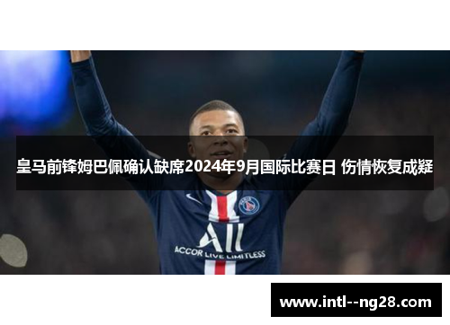 皇马前锋姆巴佩确认缺席2024年9月国际比赛日 伤情恢复成疑