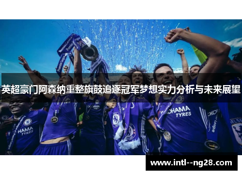 英超豪门阿森纳重整旗鼓追逐冠军梦想实力分析与未来展望