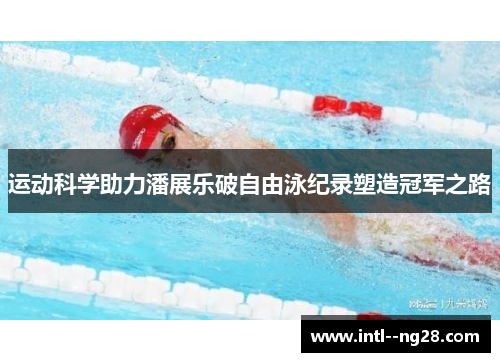 运动科学助力潘展乐破自由泳纪录塑造冠军之路