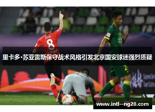 里卡多·苏亚雷斯保守战术风格引发北京国安球迷强烈质疑