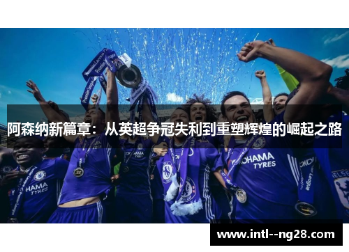 阿森纳新篇章：从英超争冠失利到重塑辉煌的崛起之路
