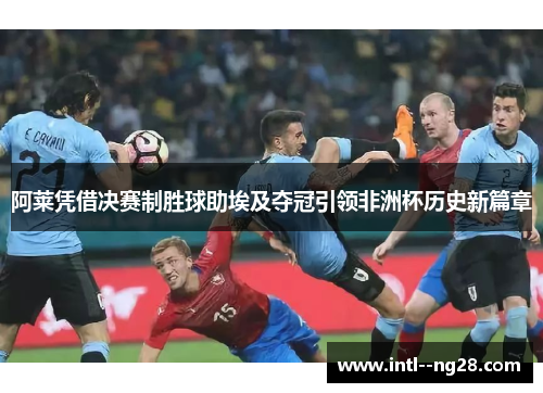 阿莱凭借决赛制胜球助埃及夺冠引领非洲杯历史新篇章