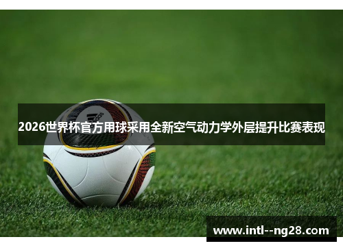 2026世界杯官方用球采用全新空气动力学外层提升比赛表现