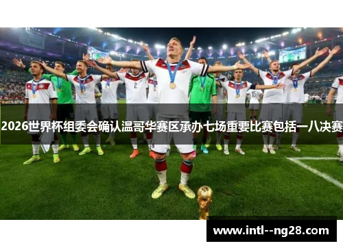 2026世界杯组委会确认温哥华赛区承办七场重要比赛包括一八决赛