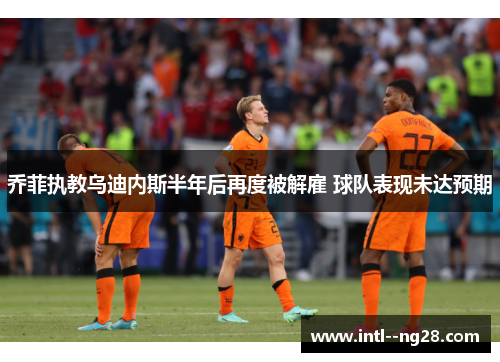 乔菲执教乌迪内斯半年后再度被解雇 球队表现未达预期