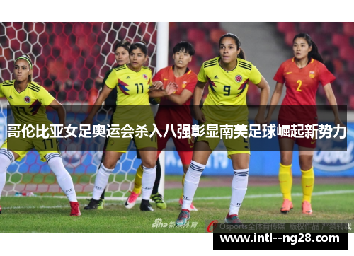 哥伦比亚女足奥运会杀入八强彰显南美足球崛起新势力